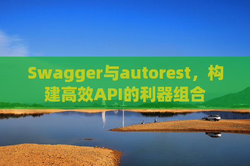 Swagger与autorest,构建高效API的利器组合