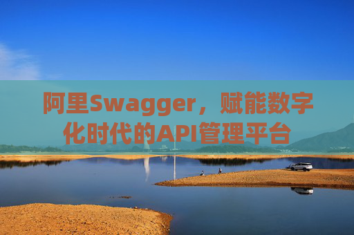 阿里Swagger,赋能数字化时代的API管理平台